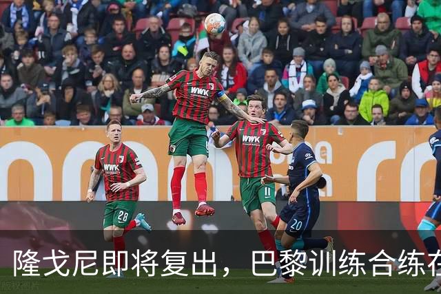 隆戈尼即将复出，巴黎训练合练在望