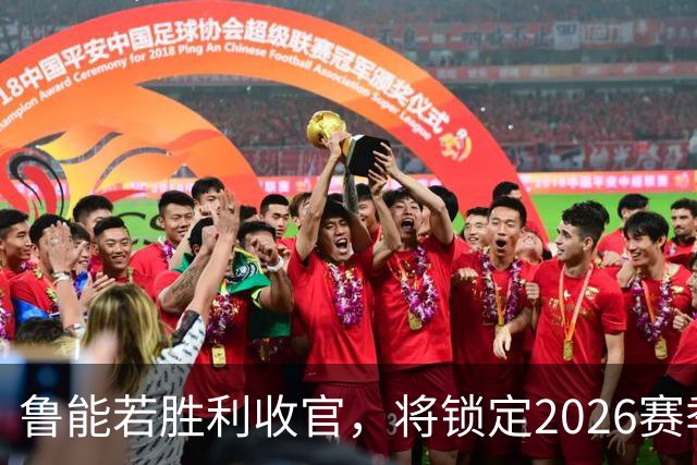 鲁能若胜利收官，将锁定2026赛季中超荣耀，球迷期待增添